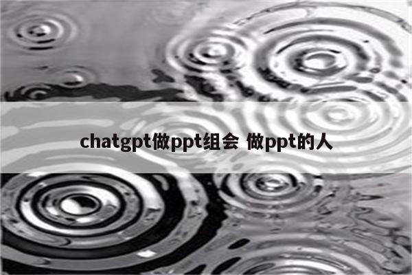chatgpt做ppt组会 做ppt的人