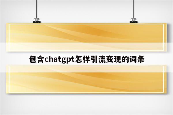 包含chatgpt怎样引流变现的词条