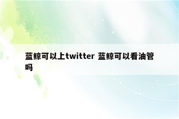 蓝鲸可以上twitter 蓝鲸可以看油管吗