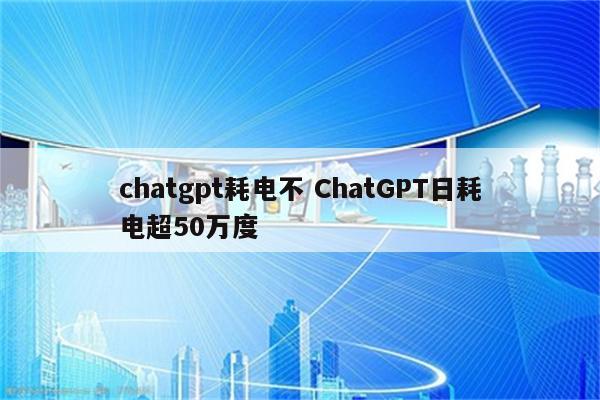 chatgpt耗电不 ChatGPT日耗电超50万度
