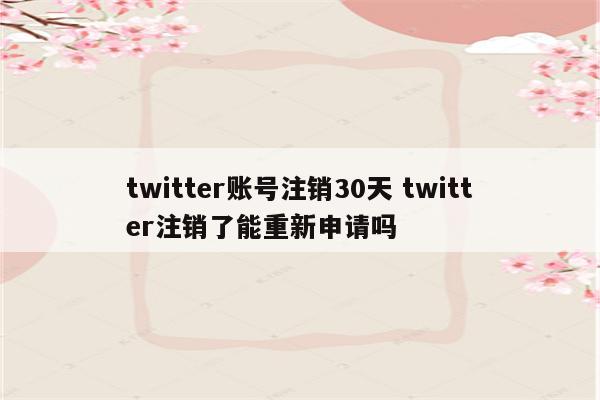 twitter账号注销30天 twitter注销了能重新申请吗