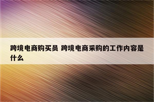 跨境电商购买员 跨境电商采购的工作内容是什么
