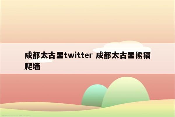 成都太古里twitter 成都太古里熊猫爬墙