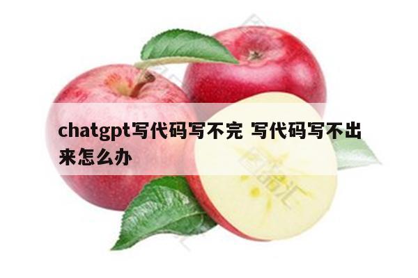 chatgpt写代码写不完 写代码写不出来怎么办