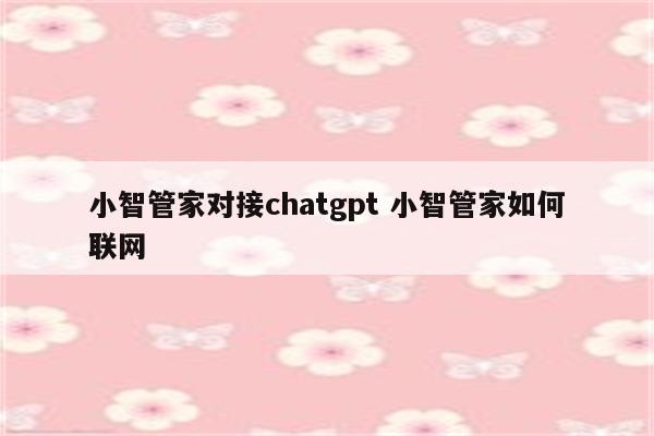 小智管家对接chatgpt 小智管家如何联网