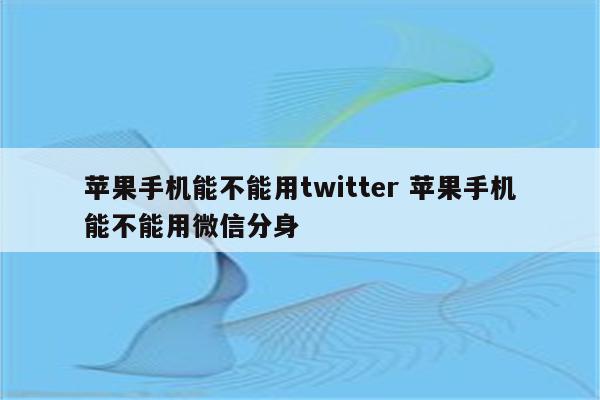 苹果手机能不能用twitter 苹果手机能不能用微信分身