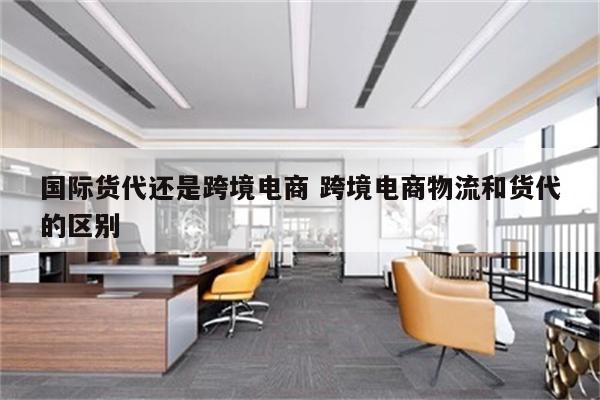 国际货代还是跨境电商 跨境电商物流和货代的区别