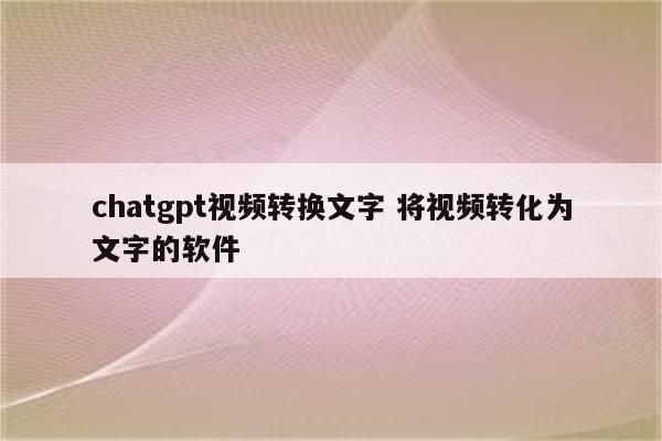 chatgpt视频转换文字 将视频转化为文字的软件