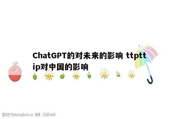ChatGPT的对未来的影响 ttpttip对中国的影响