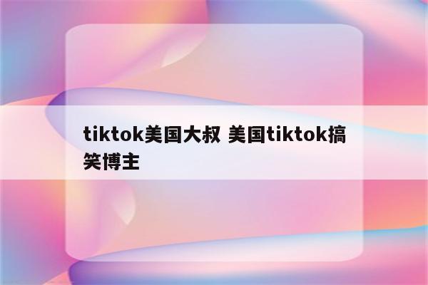 tiktok美国大叔 美国tiktok搞笑博主