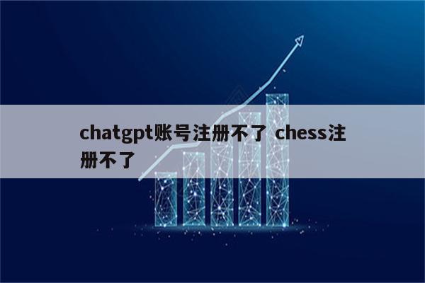 chatgpt账号注册不了 chess注册不了