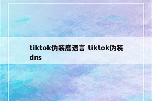 tiktok伪装度语言 tiktok伪装dns