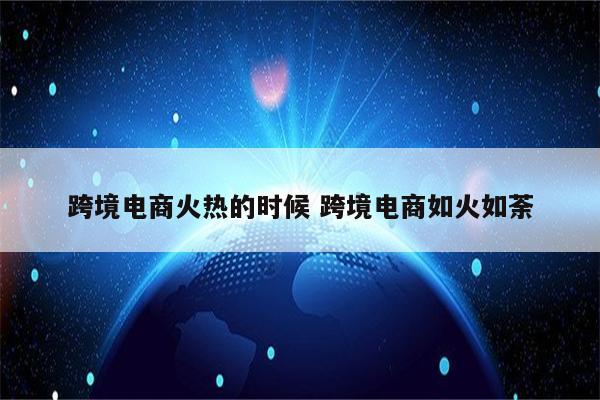 跨境电商火热的时候 跨境电商如火如荼