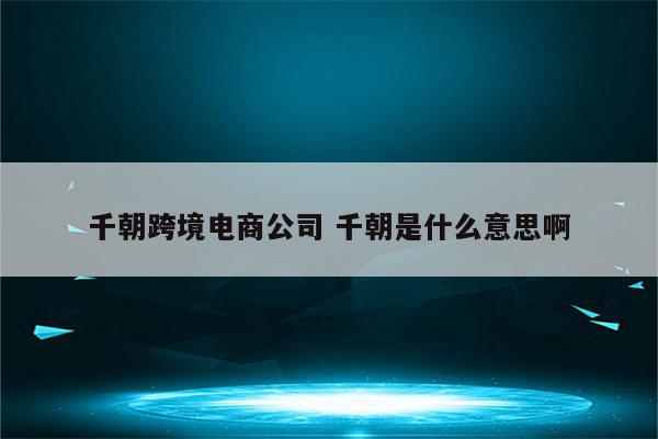 千朝跨境电商公司 千朝是什么意思啊