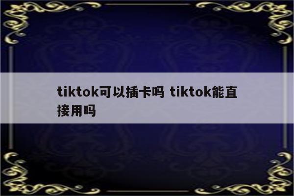 tiktok可以插卡吗 tiktok能直接用吗
