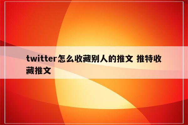twitter怎么收藏别人的推文 推特收藏推文
