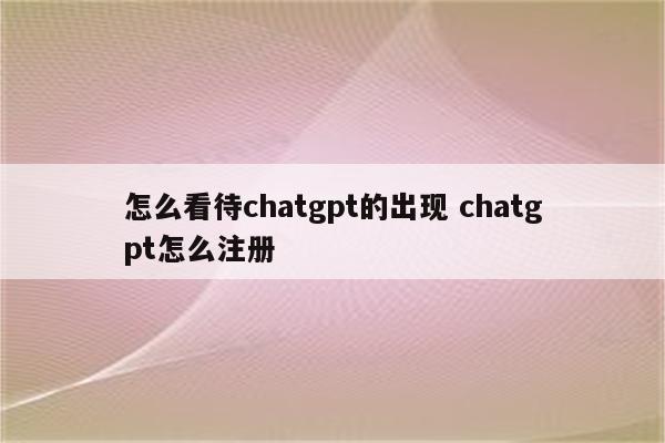 怎么看待chatgpt的出现 chatgpt怎么注册