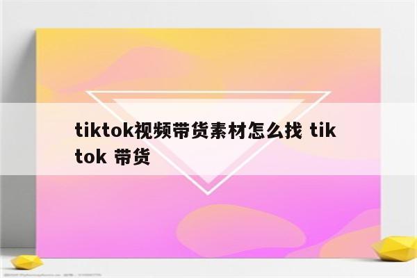 tiktok视频带货素材怎么找 tik tok 带货
