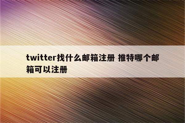 twitter找什么邮箱注册 推特哪个邮箱可以注册