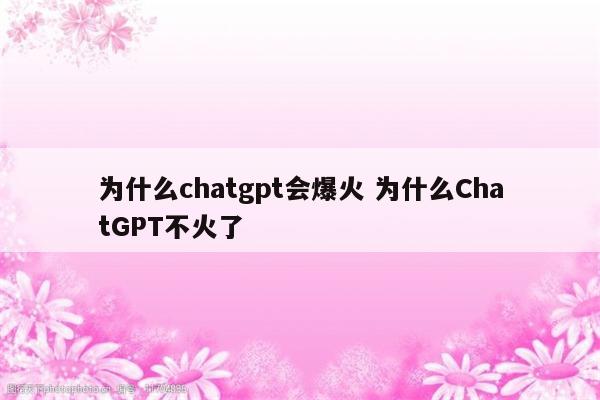 为什么chatgpt会爆火 为什么ChatGPT不火了
