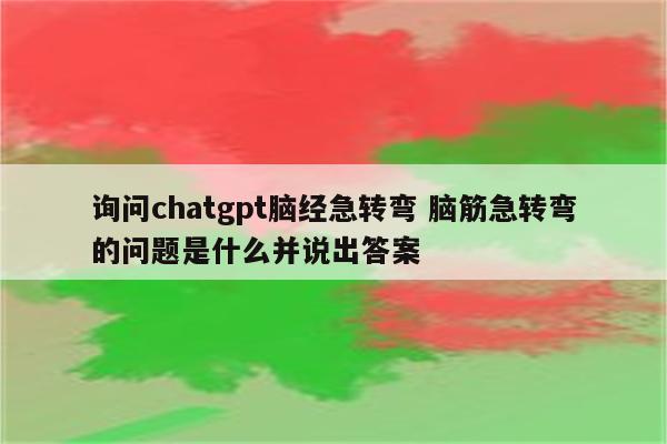 询问chatgpt脑经急转弯 脑筋急转弯的问题是什么并说出答案