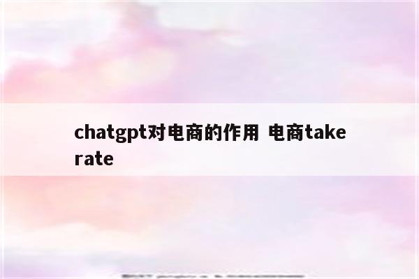 chatgpt对电商的作用 电商takerate