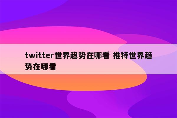 twitter世界趋势在哪看 推特世界趋势在哪看