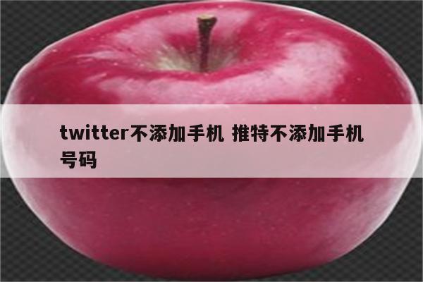 twitter不添加手机 推特不添加手机号码
