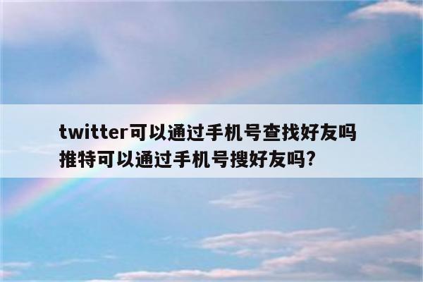 twitter可以通过手机号查找好友吗 推特可以通过手机号搜好友吗?