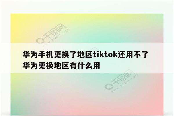 华为手机更换了地区tiktok还用不了 华为更换地区有什么用