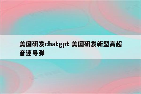 美国研发chatgpt 美国研发新型高超音速导弹
