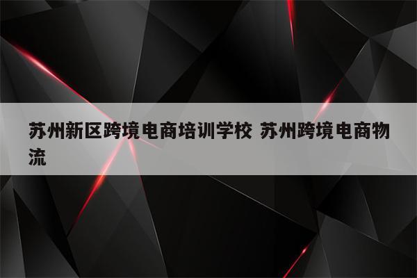 苏州新区跨境电商培训学校 苏州跨境电商物流