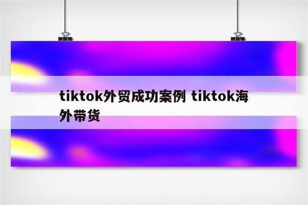 tiktok外贸成功案例 tiktok海外带货