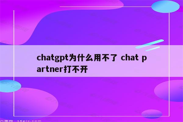 chatgpt为什么用不了 chat partner打不开