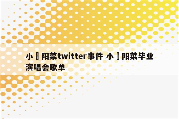小嶋阳菜twitter事件 小嶋阳菜毕业演唱会歌单