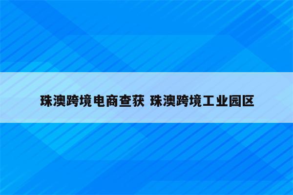 珠澳跨境电商查获 珠澳跨境工业园区