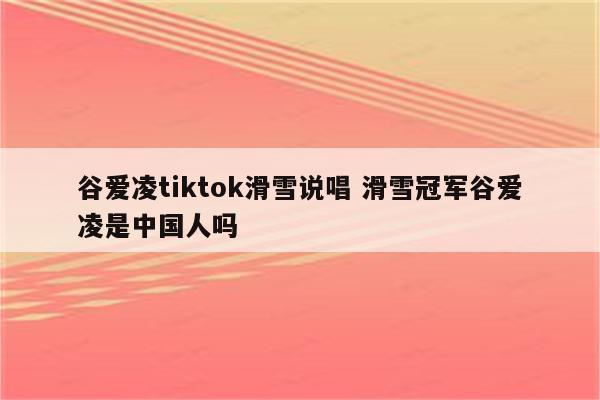 谷爱凌tiktok滑雪说唱 滑雪冠军谷爱凌是中国人吗