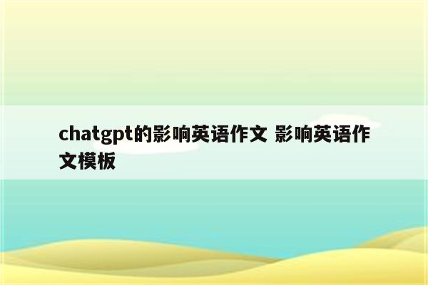 chatgpt的影响英语作文 影响英语作文模板
