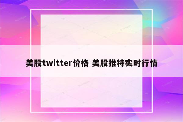 美股twitter价格 美股推特实时行情