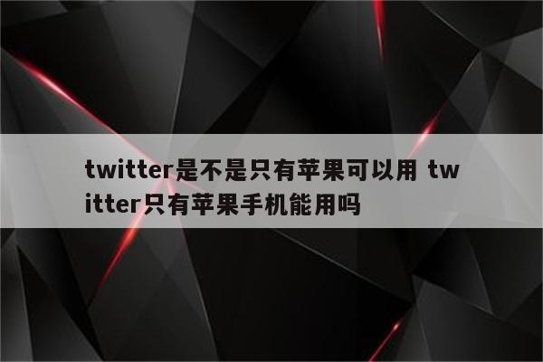 twitter是不是只有苹果可以用 twitter只有苹果手机能用吗