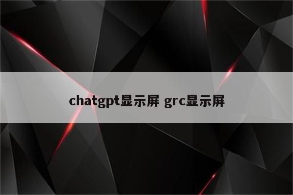 chatgpt显示屏 grc显示屏