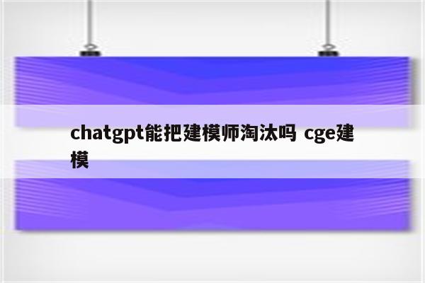 chatgpt能把建模师淘汰吗 cge建模