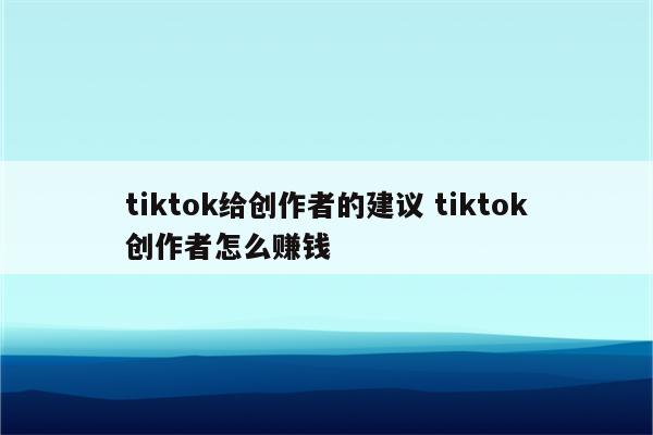 tiktok给创作者的建议 tiktok创作者怎么赚钱