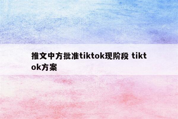 推文中方批准tiktok现阶段 tiktok方案