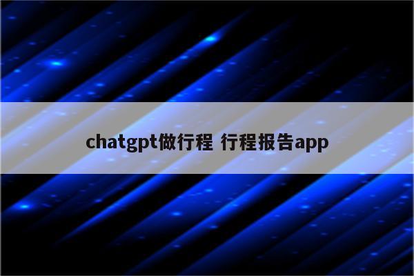 chatgpt做行程 行程报告app