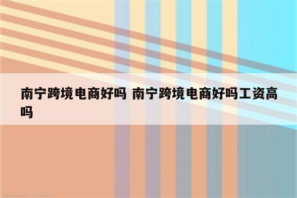南宁跨境电商好吗 南宁跨境电商好吗工资高吗
