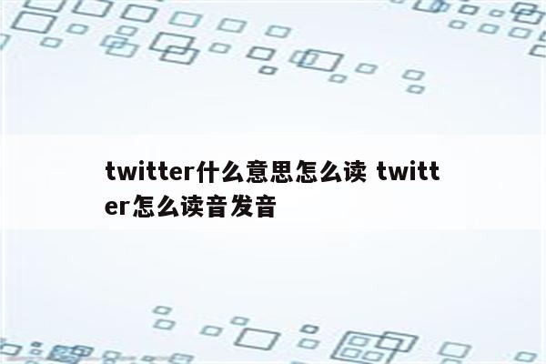 twitter什么意思怎么读 twitter怎么读音发音