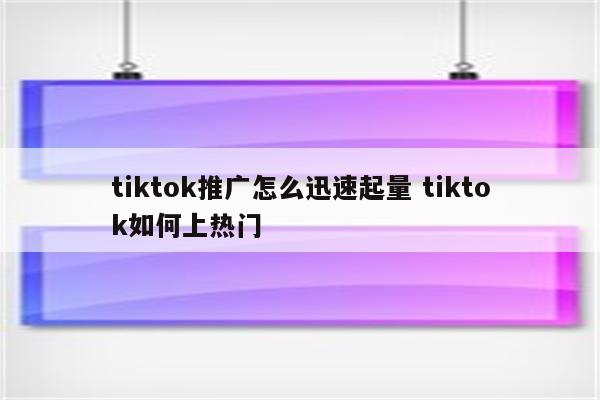 tiktok推广怎么迅速起量 tiktok如何上热门