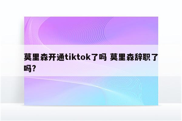 莫里森开通tiktok了吗 莫里森辞职了吗?