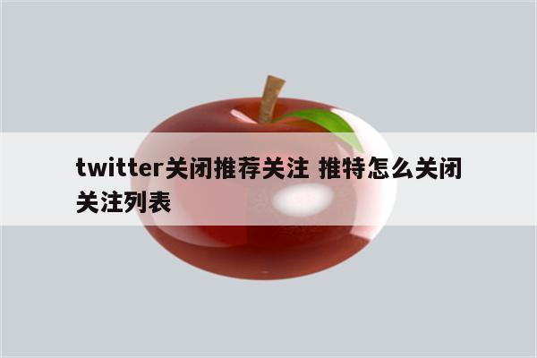 twitter关闭推荐关注 推特怎么关闭关注列表
